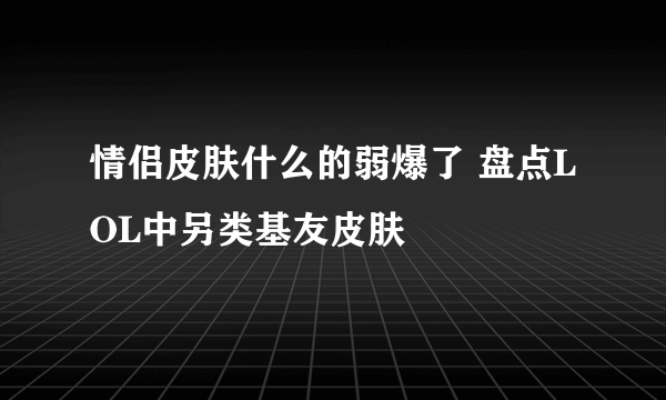 情侣皮肤什么的弱爆了 盘点LOL中另类基友皮肤