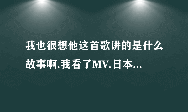 我也很想他这首歌讲的是什么故事啊.我看了MV.日本的人在演.看不懂[人都长的差不多]