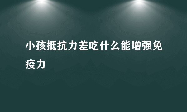 小孩抵抗力差吃什么能增强免疫力