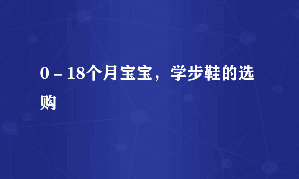 0－18个月宝宝，学步鞋的选购