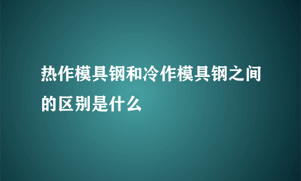 热作模具钢和冷作模具钢之间的区别是什么