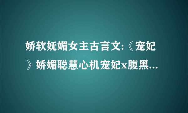 娇软妩媚女主古言文:《宠妃》娇媚聪慧心机宠妃x腹黑霸道宠妻帝王