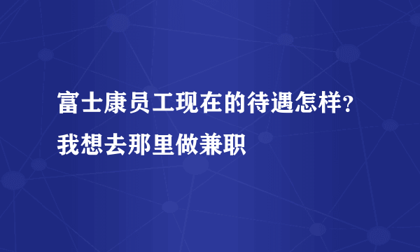 富士康员工现在的待遇怎样？我想去那里做兼职