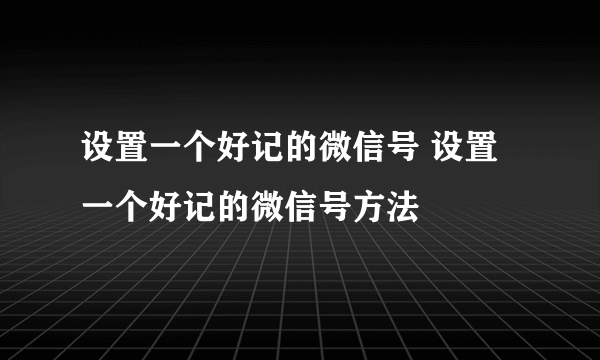 设置一个好记的微信号 设置一个好记的微信号方法