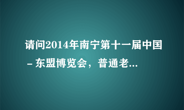 请问2014年南宁第十一届中国－东盟博览会，普通老百姓能参加吗，需要买票进入吗，票多少钱，主要是想