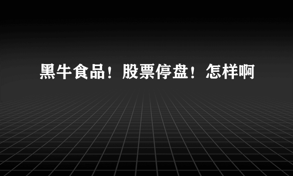 黑牛食品！股票停盘！怎样啊