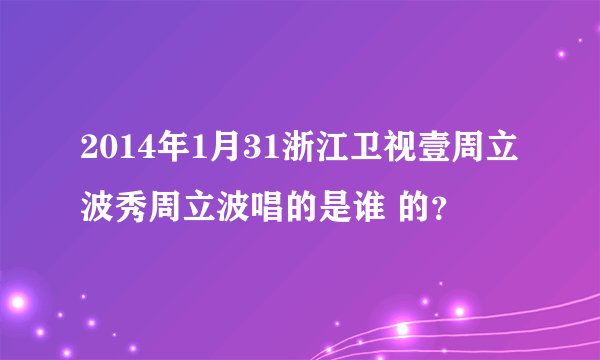 2014年1月31浙江卫视壹周立波秀周立波唱的是谁 的？