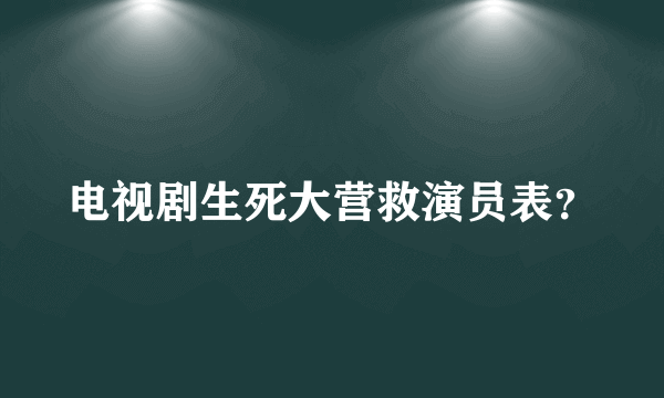 电视剧生死大营救演员表？