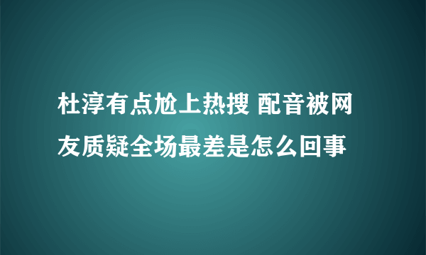 杜淳有点尬上热搜 配音被网友质疑全场最差是怎么回事