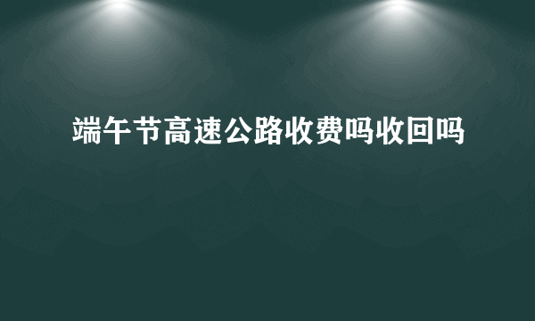 端午节高速公路收费吗收回吗