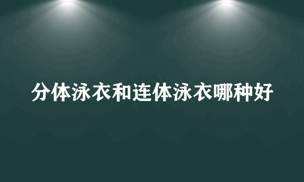 分体泳衣和连体泳衣哪种好