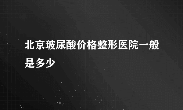 北京玻尿酸价格整形医院一般是多少