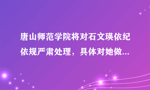 唐山师范学院将对石文瑛依纪依规严肃处理，具体对她做出了怎样的惩罚措施？