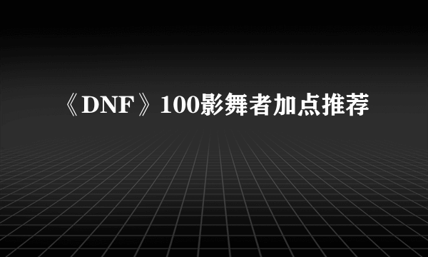 《DNF》100影舞者加点推荐