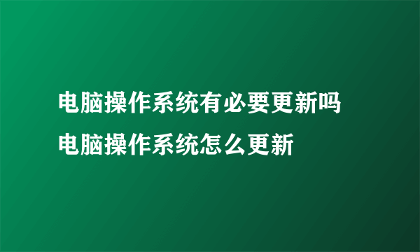 电脑操作系统有必要更新吗 电脑操作系统怎么更新