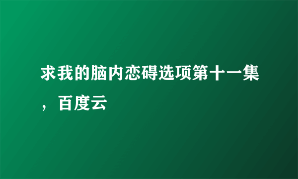 求我的脑内恋碍选项第十一集，百度云