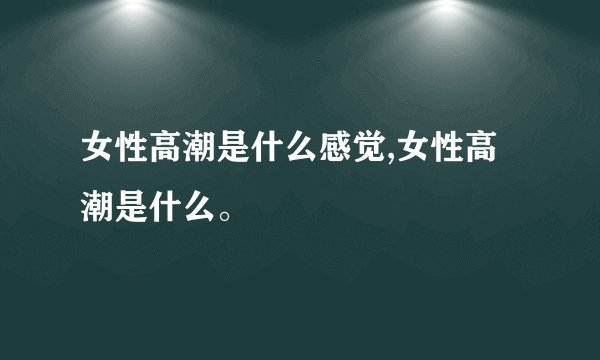 女性高潮是什么感觉,女性高潮是什么。