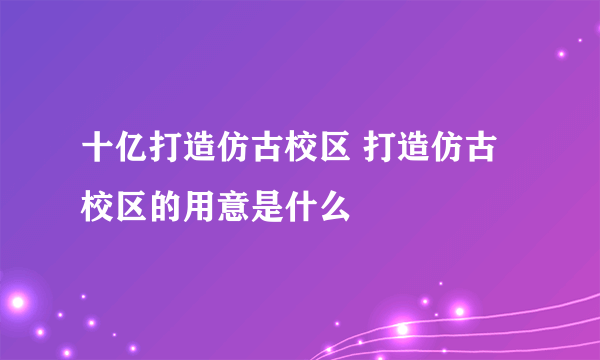 十亿打造仿古校区 打造仿古校区的用意是什么