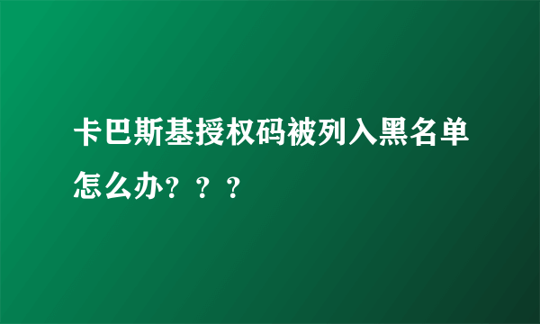 卡巴斯基授权码被列入黑名单怎么办？？？