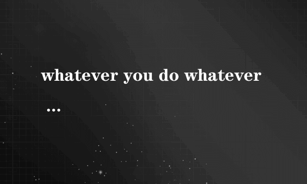 whatever you do whatever say now it\