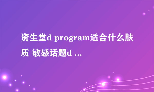 资生堂d program适合什么肤质 敏感话题d program