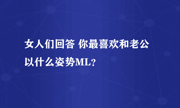 女人们回答 你最喜欢和老公以什么姿势ML？