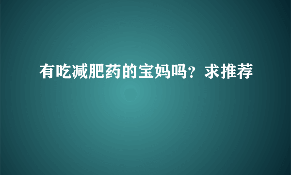 有吃减肥药的宝妈吗？求推荐