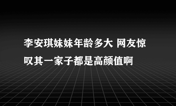 李安琪妹妹年龄多大 网友惊叹其一家子都是高颜值啊