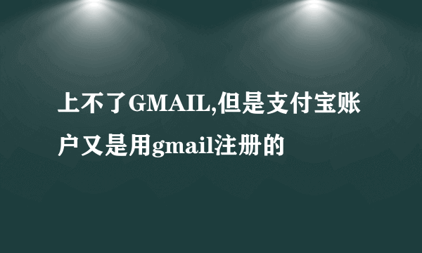 上不了GMAIL,但是支付宝账户又是用gmail注册的