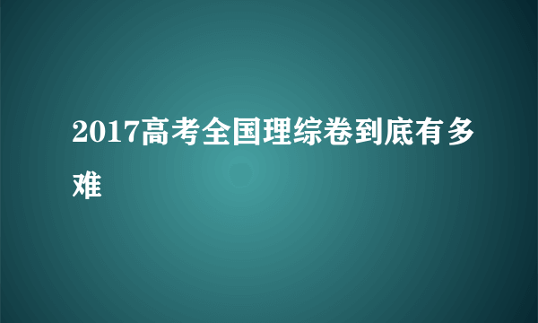 2017高考全国理综卷到底有多难