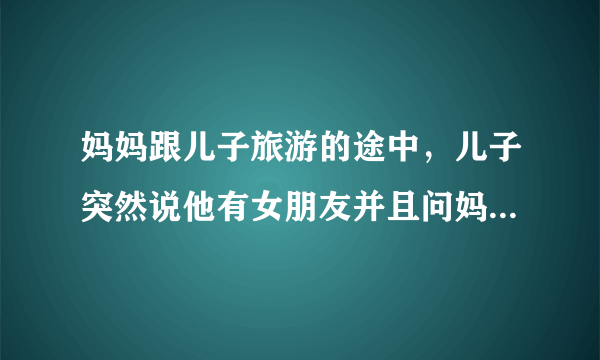 妈妈跟儿子旅游的途中，儿子突然说他有女朋友并且问妈妈能不能让她女朋友也来，妈妈能同意么?为什么？