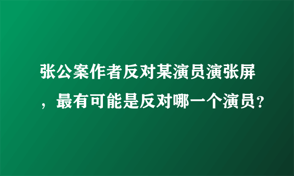 张公案作者反对某演员演张屏，最有可能是反对哪一个演员？