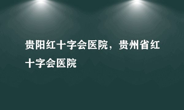 贵阳红十字会医院，贵州省红十字会医院