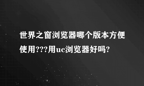 世界之窗浏览器哪个版本方便使用???用uc浏览器好吗?