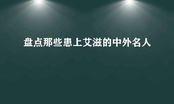 盘点那些患上艾滋的中外名人