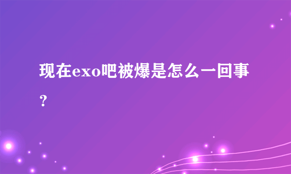 现在exo吧被爆是怎么一回事？