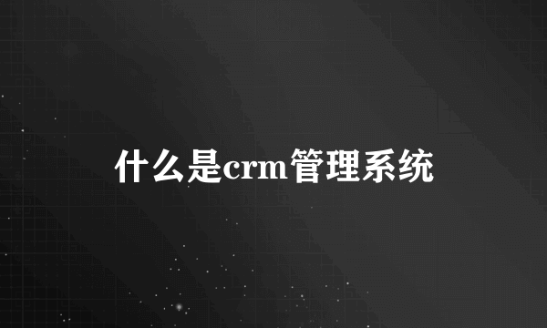 什么是crm管理系统