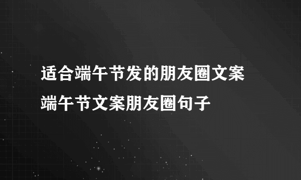 适合端午节发的朋友圈文案 端午节文案朋友圈句子