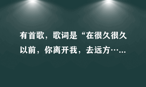 有首歌，歌词是“在很久很久以前，你离开我，去远方…”“在很久很久以前，你拥有我…”莫