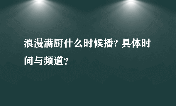 浪漫满厨什么时候播? 具体时间与频道？