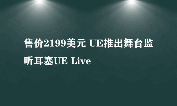 售价2199美元 UE推出舞台监听耳塞UE Live