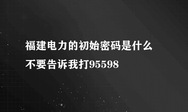 福建电力的初始密码是什么 不要告诉我打95598