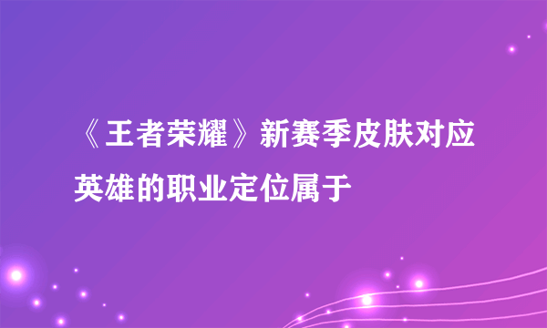 《王者荣耀》新赛季皮肤对应英雄的职业定位属于