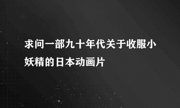 求问一部九十年代关于收服小妖精的日本动画片