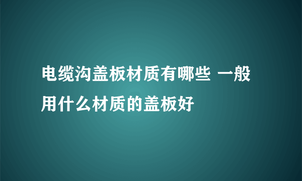 电缆沟盖板材质有哪些 一般用什么材质的盖板好