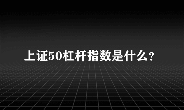 上证50杠杆指数是什么？