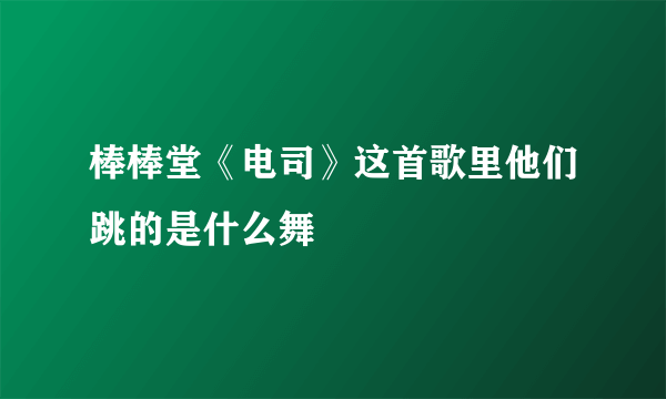 棒棒堂《电司》这首歌里他们跳的是什么舞