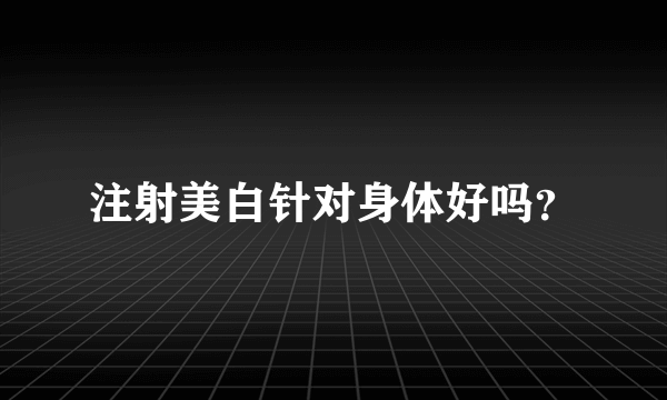 注射美白针对身体好吗？