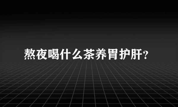 熬夜喝什么茶养胃护肝？