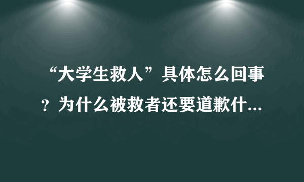 “大学生救人”具体怎么回事？为什么被救者还要道歉什么的？？